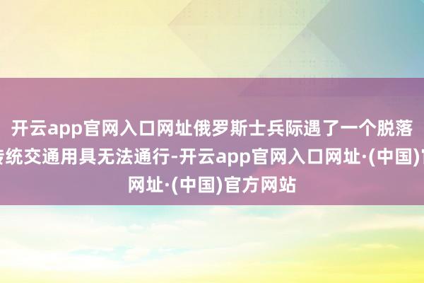 开云app官网入口网址俄罗斯士兵际遇了一个脱落景色：传统交通用具无法通行-开云app官网入口网址·(中国)官方网站