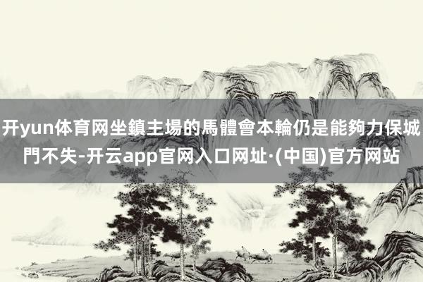 开yun体育网坐鎮主場的馬體會本輪仍是能夠力保城門不失-开云app官网入口网址·(中国)官方网站