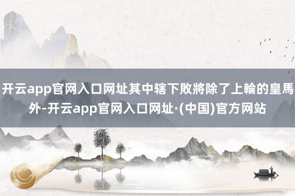 开云app官网入口网址其中辖下敗將除了上輪的皇馬外-开云app官网入口网址·(中国)官方网站