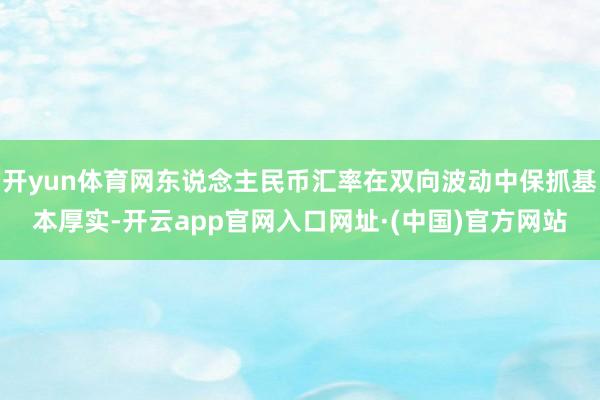 开yun体育网东说念主民币汇率在双向波动中保抓基本厚实-开云app官网入口网址·(中国)官方网站