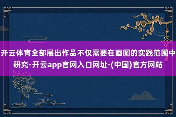 开云体育全部展出作品不仅需要在画图的实践范围中研究-开云app官网入口网址·(中国)官方网站