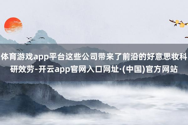 体育游戏app平台这些公司带来了前沿的好意思妆科研效劳-开云app官网入口网址·(中国)官方网站