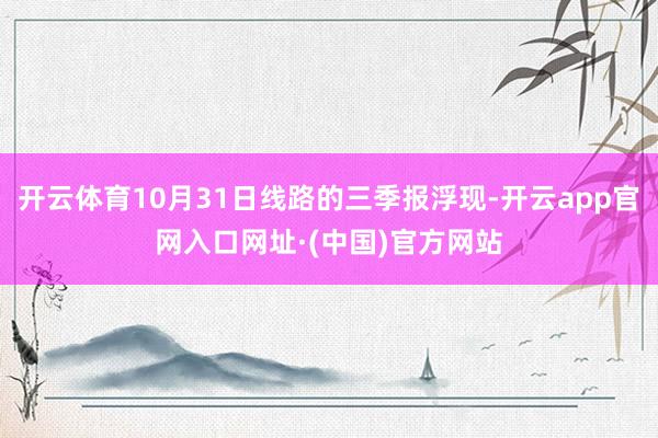 开云体育10月31日线路的三季报浮现-开云app官网入口网址·(中国)官方网站