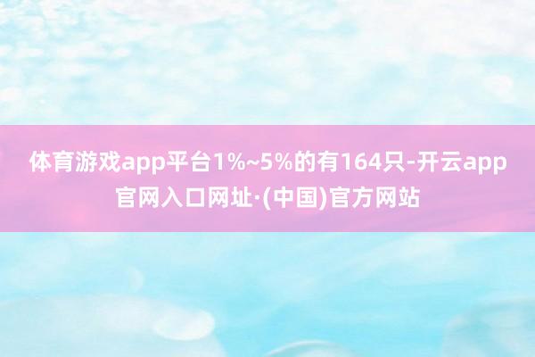 体育游戏app平台1%~5%的有164只-开云app官网入口网址·(中国)官方网站