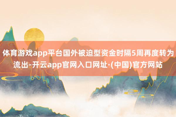 体育游戏app平台国外被迫型资金时隔5周再度转为流出-开云app官网入口网址·(中国)官方网站