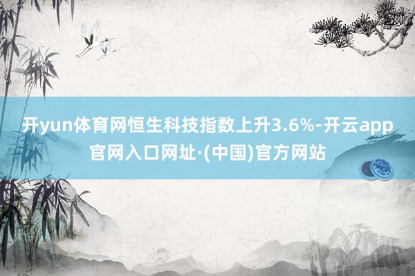 开yun体育网恒生科技指数上升3.6%-开云app官网入口网址·(中国)官方网站