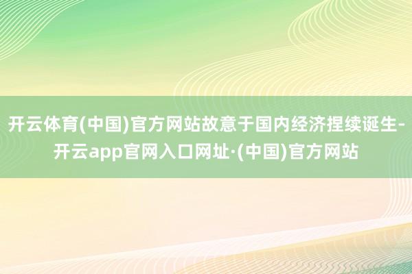 开云体育(中国)官方网站故意于国内经济捏续诞生-开云app官网入口网址·(中国)官方网站