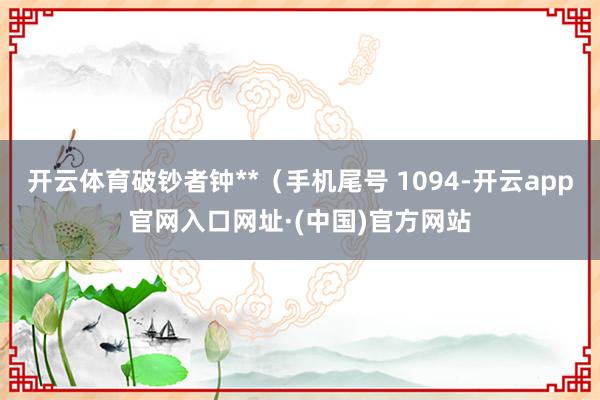 开云体育破钞者钟**（手机尾号 1094-开云app官网入口网址·(中国)官方网站