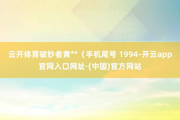 云开体育破钞者黄**（手机尾号 1994-开云app官网入口网址·(中国)官方网站